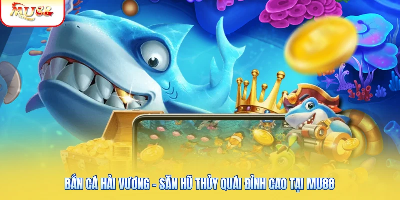 Bắn Cá Hải Vương - Săn Hũ Thủy Quái Đỉnh Cao Tại Mu88