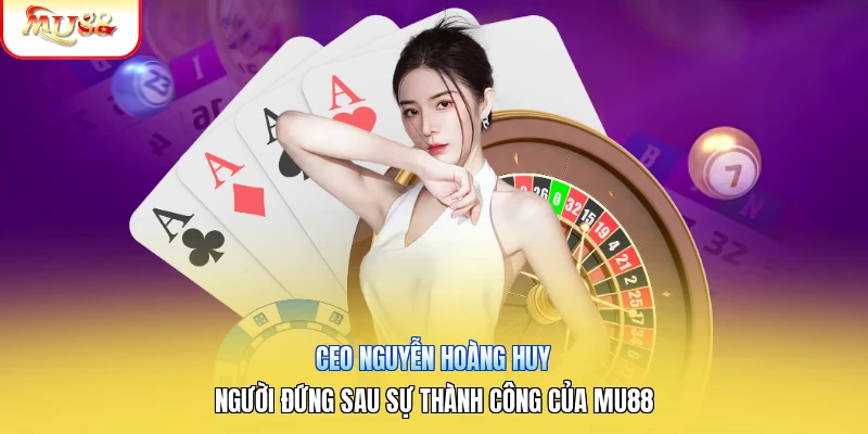 CEO Nguyễn Hoàng Huy | Người Đứng Sau Sự Thành Công Của Mu88