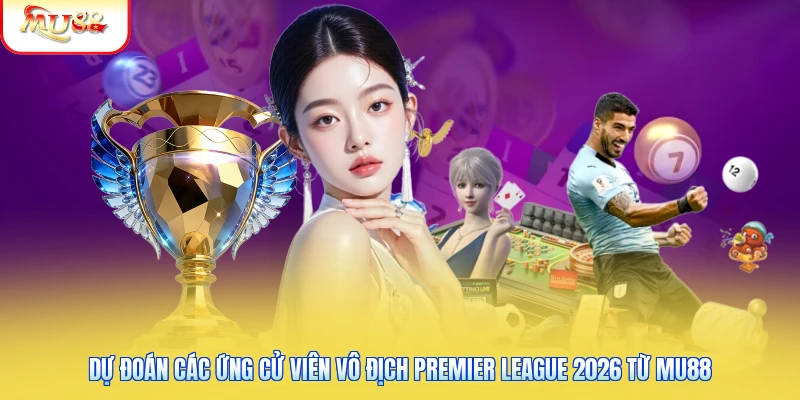 Dự Đoán Các Ứng Cử Viên Vô Địch Premier League 2026 Từ Mu88