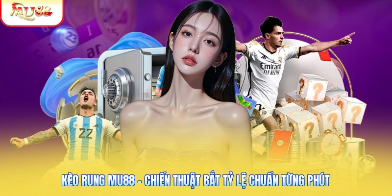 Kèo Rung Mu88 - Chiến Thuật Bắt Tỷ Lệ Chuẩn Từng Phút