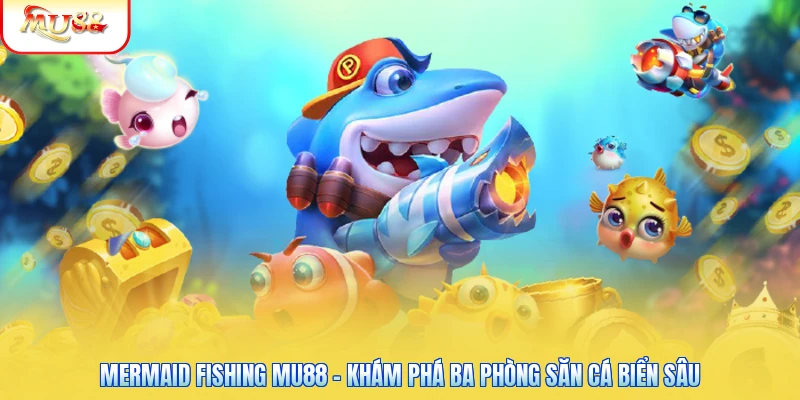 Mermaid Fishing Mu88 - Khám Phá Ba Phòng Săn Cá Biển Sâu