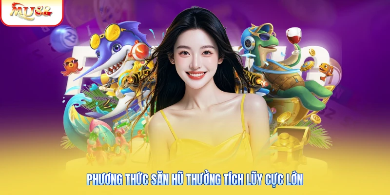 Phương thức săn hũ thưởng tích lũy cực lớn